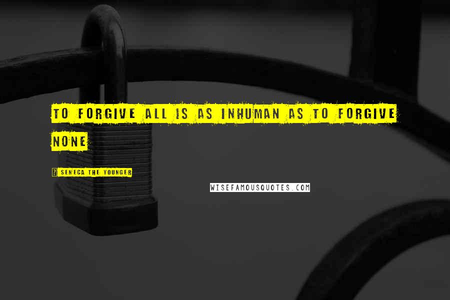 Seneca The Younger quotes: To forgive all is as inhuman as to forgive none