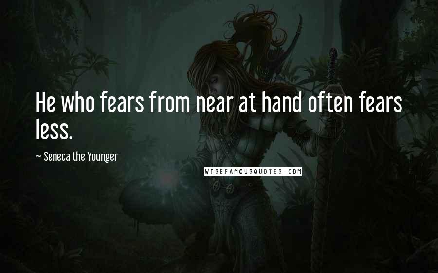 Seneca The Younger quotes: He who fears from near at hand often fears less.