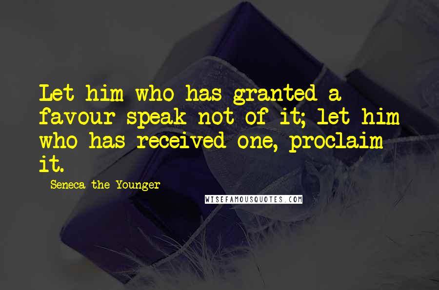Seneca The Younger quotes: Let him who has granted a favour speak not of it; let him who has received one, proclaim it. Seneca The Younger quotes: Let him who has granted a favour speak not of it; let him who has received one, proclaim it.