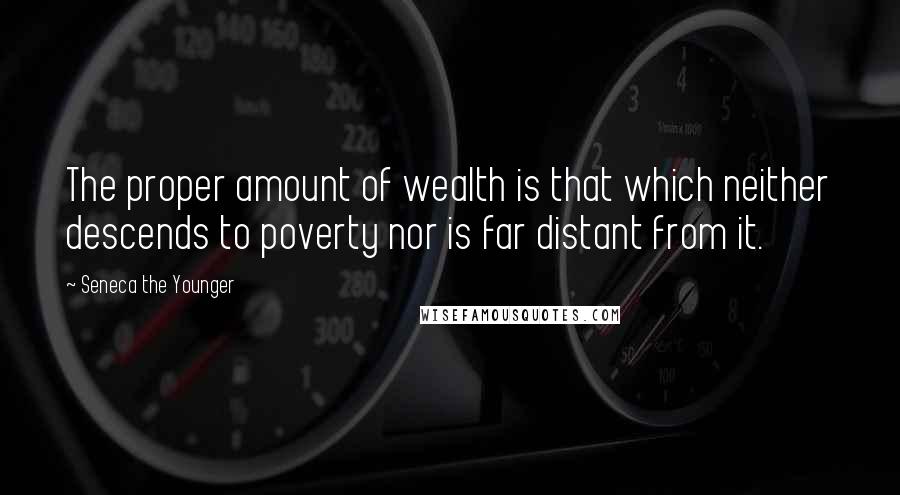 Seneca The Younger quotes: The proper amount of wealth is that which neither descends to poverty nor is far distant from it. Seneca The Younger quotes: The proper amount of wealth is that which neither descends to poverty nor is far distant from it.