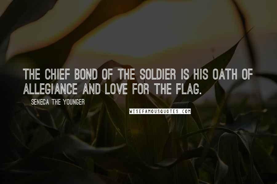 Seneca The Younger quotes: The chief bond of the soldier is his oath of allegiance and love for the flag. Seneca The Younger quotes: The chief bond of the soldier is his oath of allegiance and love for the flag.