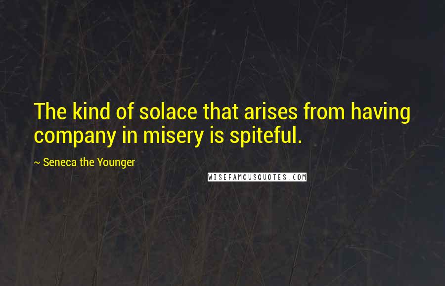 Seneca The Younger quotes: The kind of solace that arises from having company in misery is spiteful. Seneca The Younger quotes: The kind of solace that arises from having company in misery is spiteful.
