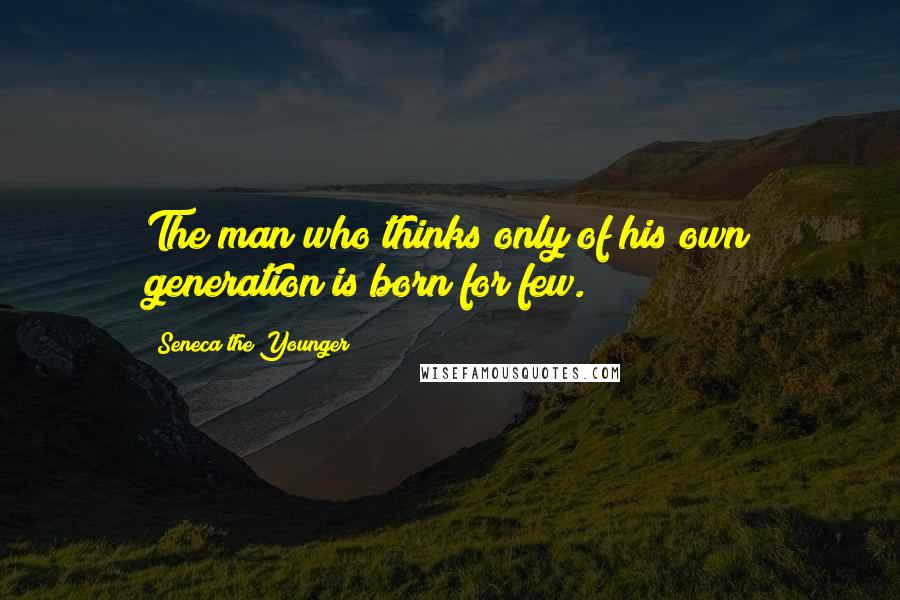Seneca The Younger quotes: The man who thinks only of his own generation is born for few.
