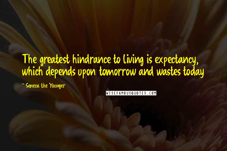 Seneca The Younger quotes: The greatest hindrance to living is expectancy, which depends upon tomorrow and wastes today Seneca The Younger quotes: The greatest hindrance to living is expectancy, which depends upon tomorrow and wastes today