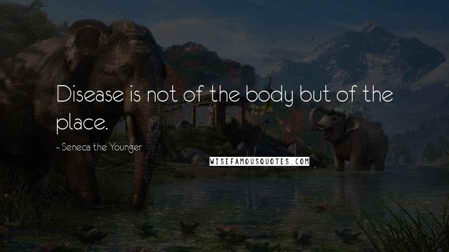 Seneca The Younger quotes: Disease is not of the body but of the place.