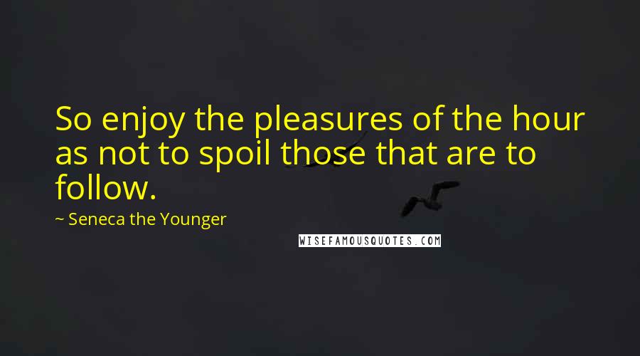 Seneca The Younger quotes: So enjoy the pleasures of the hour as not to spoil those that are to follow. Seneca The Younger quotes: So enjoy the pleasures of the hour as not to spoil those that are to follow.