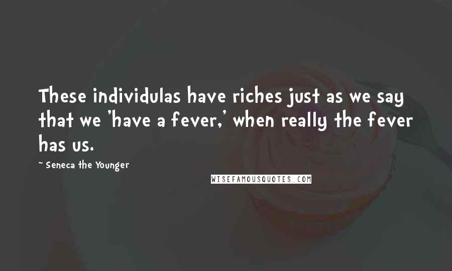 Seneca The Younger quotes: These individulas have riches just as we say that we 'have a fever,' when really the fever has us. Seneca The Younger quotes: These individulas have riches just as we say that we 'have a fever,' when really the fever has us.