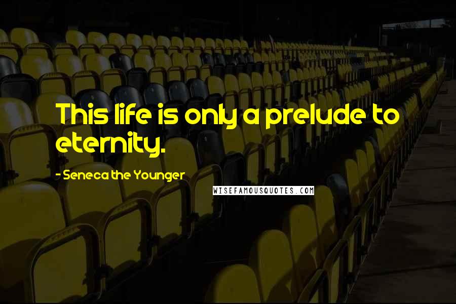 Seneca The Younger quotes: This life is only a prelude to eternity. Seneca The Younger quotes: This life is only a prelude to eternity.