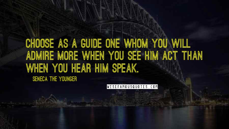 Seneca The Younger quotes: Choose as a guide one whom you will admire more when you see him act than when you hear him speak.