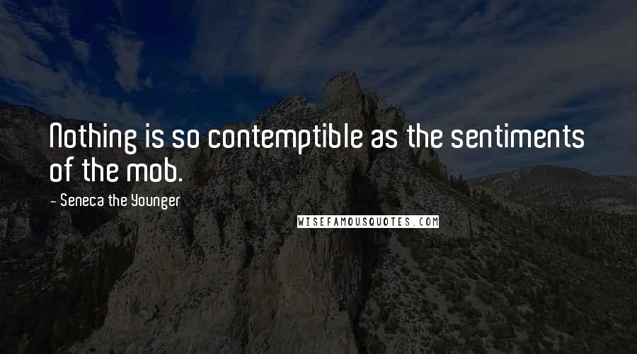 Seneca The Younger quotes: Nothing is so contemptible as the sentiments of the mob.