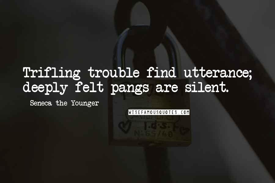 Seneca The Younger quotes: Trifling trouble find utterance; deeply felt pangs are silent. Seneca The Younger quotes: Trifling trouble find utterance; deeply felt pangs are silent.