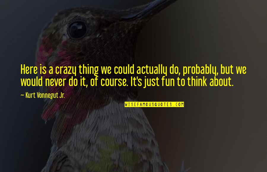 Senecio Quotes By Kurt Vonnegut Jr.: Here is a crazy thing we could actually Senecio Quotes By Kurt Vonnegut Jr.: Here is a crazy thing we could actually