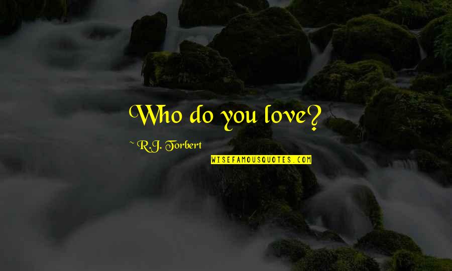 Senee Tea Quotes By R.J. Torbert: Who do you love? Senee Tea Quotes By R.J. Torbert: Who do you love?
