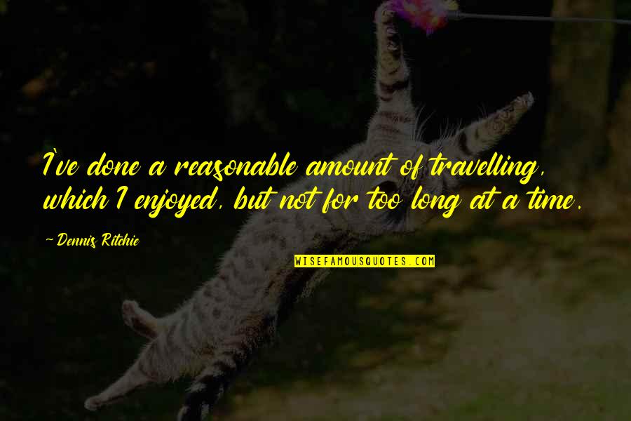Seneshre Quotes By Dennis Ritchie: I've done a reasonable amount of travelling, which