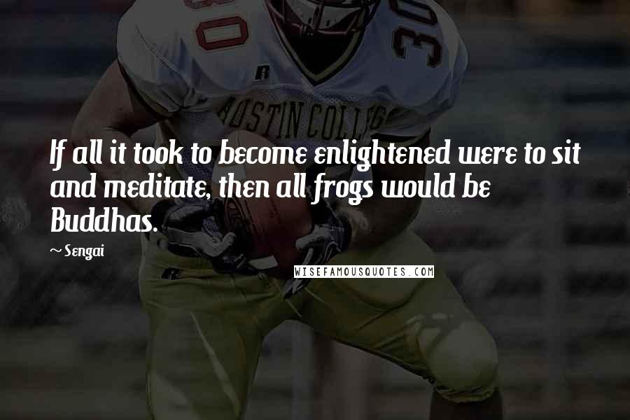 Sengai quotes: If all it took to become enlightened were to sit and meditate, then all frogs would be Buddhas. Sengai quotes: If all it took to become enlightened were to sit and meditate, then all frogs would be Buddhas.