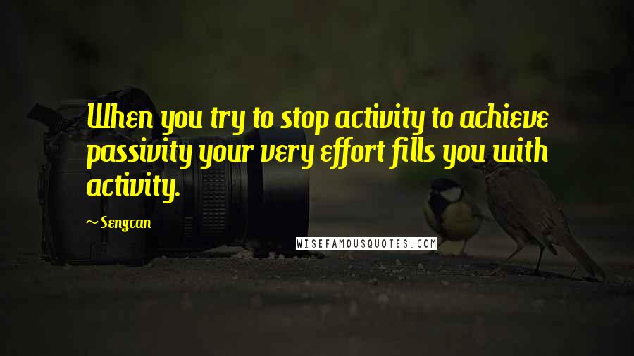 Sengcan quotes: When you try to stop activity to achieve passivity your very effort fills you with activity.