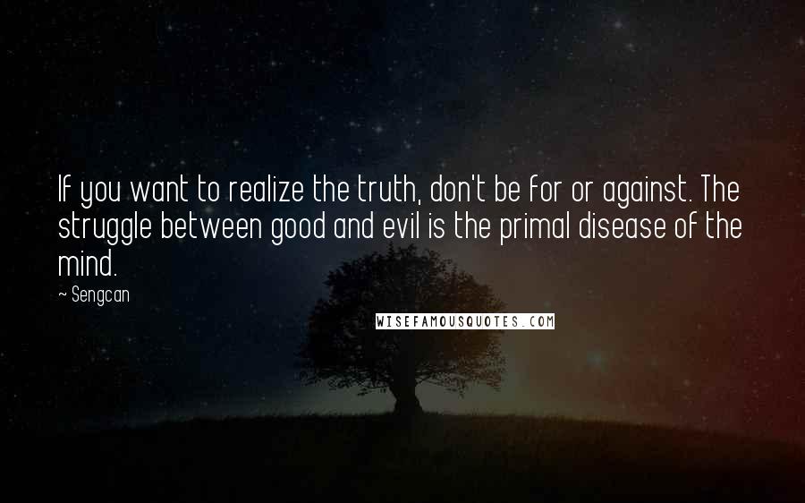 Sengcan quotes: If you want to realize the truth, don't be for or against. The struggle between good and evil is the primal disease of the mind. Sengcan quotes: If you want to realize the truth, don't be for or against. The struggle between good and evil is the primal disease of the mind.