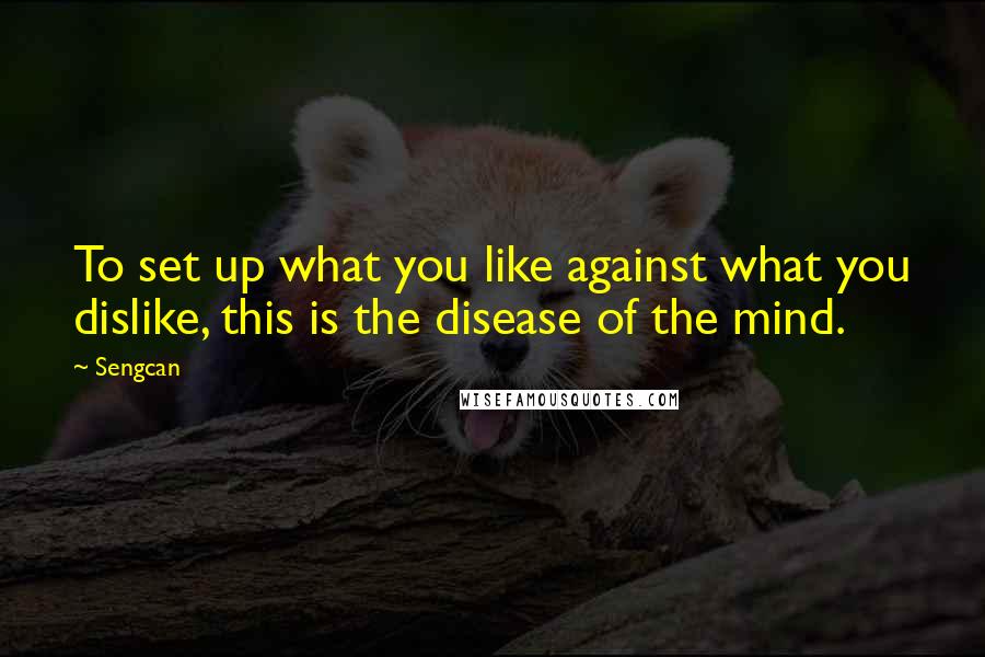 Sengcan quotes: To set up what you like against what you dislike, this is the disease of the mind.