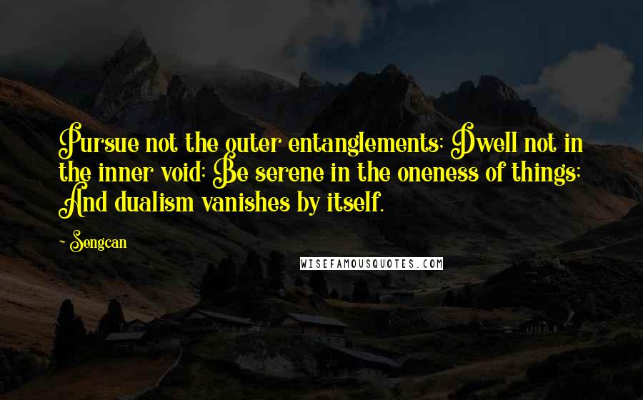 Sengcan quotes: Pursue not the outer entanglements; Dwell not in the inner void; Be serene in the oneness of things; And dualism vanishes by itself.