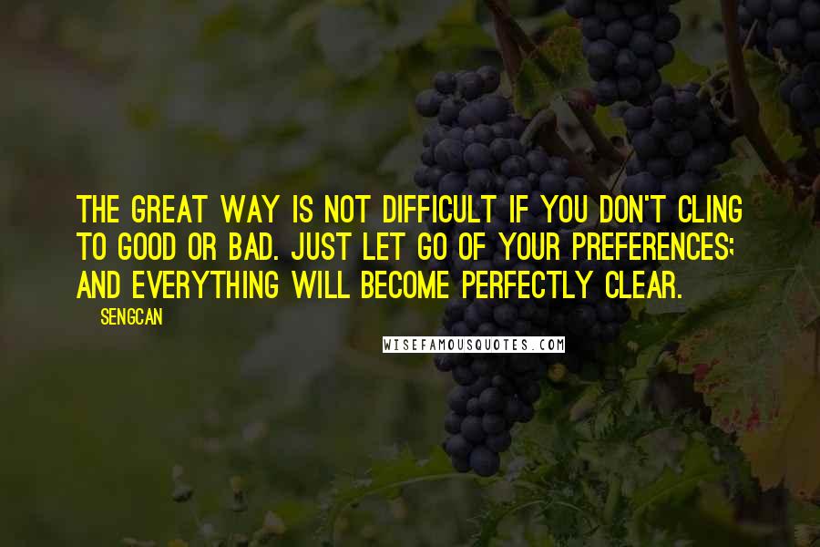Sengcan quotes: The great way is not difficult if you don't cling to good or bad. Just let go of your preferences; and everything will become perfectly clear. Sengcan quotes: The great way is not difficult if you don't cling to good or bad. Just let go of your preferences; and everything will become perfectly clear.