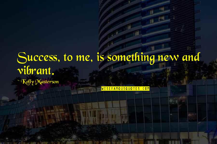Sengili Wp Quotes By Kelly Masterson: Success, to me, is something new and vibrant.
