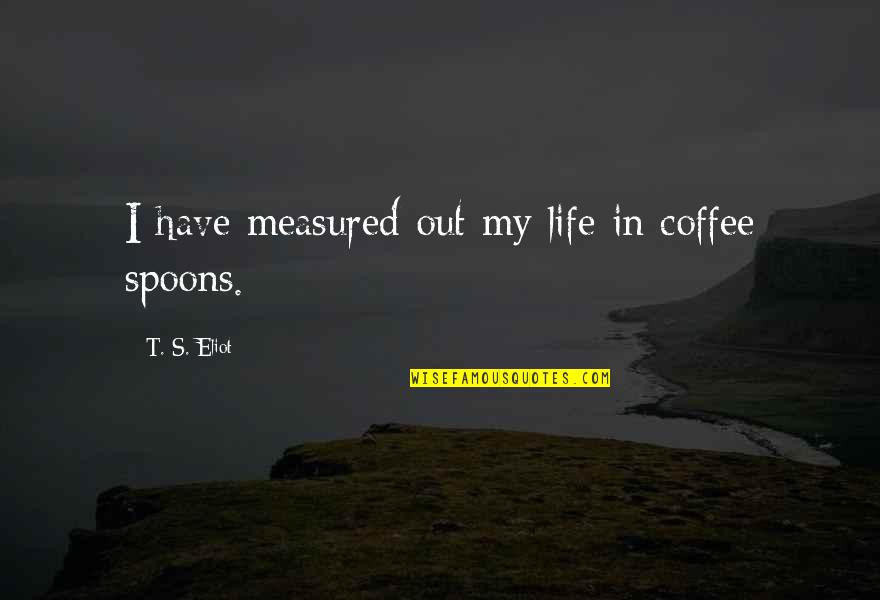 Senhance Quotes By T. S. Eliot: I have measured out my life in coffee Senhance Quotes By T. S. Eliot: I have measured out my life in coffee