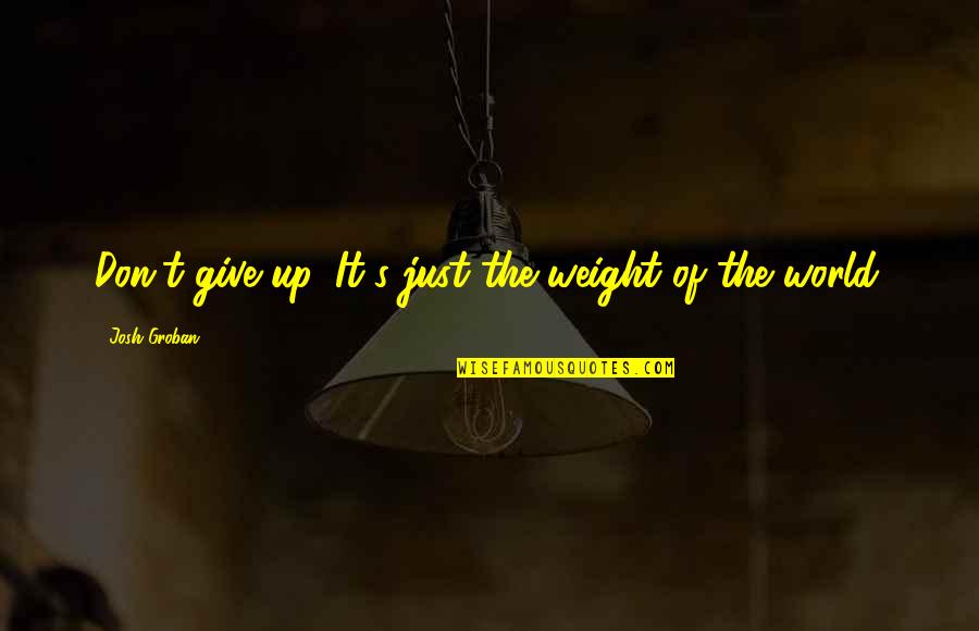 Seniai Ir Quotes By Josh Groban: Don't give up. It's just the weight of Seniai Ir Quotes By Josh Groban: Don't give up. It's just the weight of