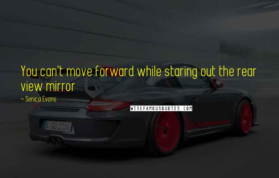Senica Evans quotes: You can't move forward while staring out the rear view mirror