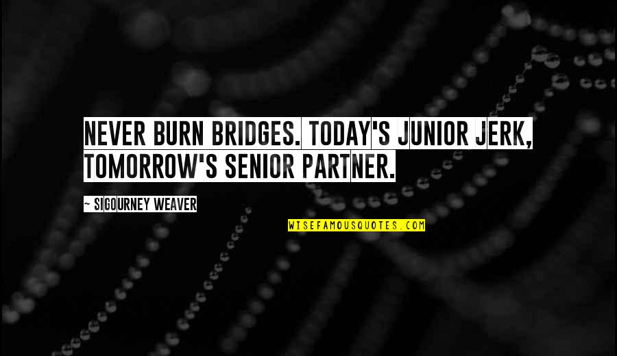 Senior Junior Quotes By Sigourney Weaver: Never burn bridges. Today's junior jerk, tomorrow's senior Senior Junior Quotes By Sigourney Weaver: Never burn bridges. Today's junior jerk, tomorrow's senior
