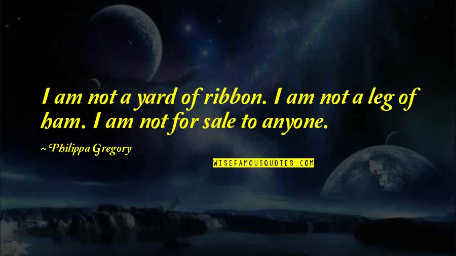 Senior Year Of High School 2013 Quotes By Philippa Gregory: I am not a yard of ribbon. I