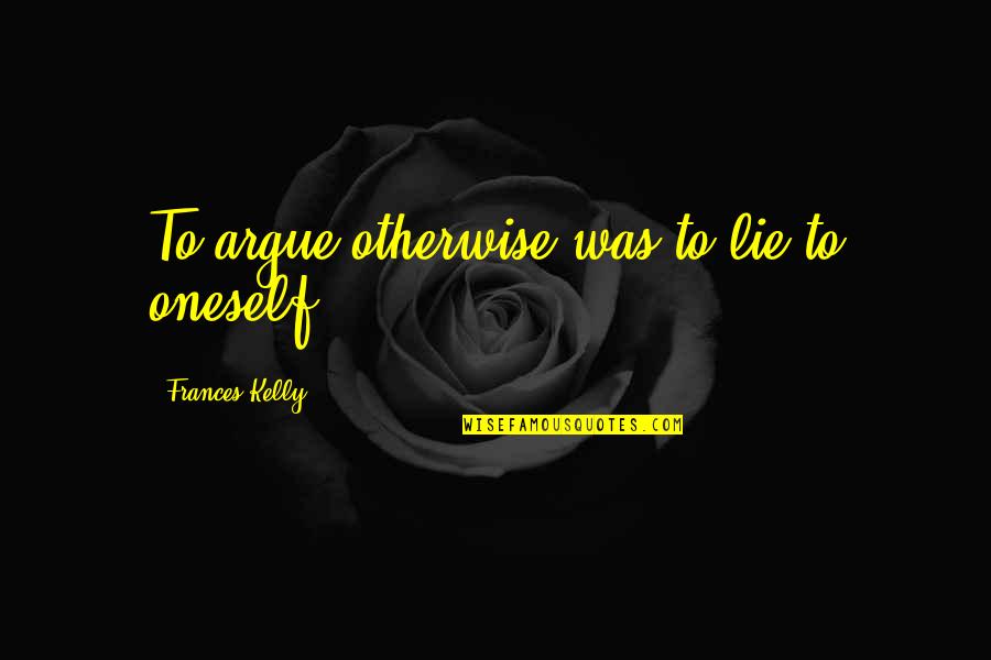 Senior Year Softball Quotes By Frances Kelly: To argue otherwise was to lie to oneself. Senior Year Softball Quotes By Frances Kelly: To argue otherwise was to lie to oneself.