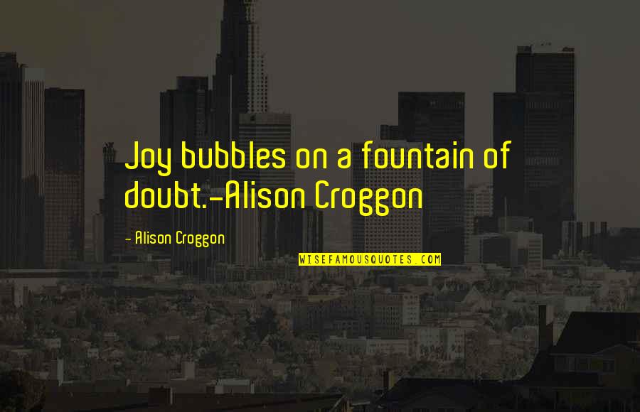 Senryo Quotes By Alison Croggon: Joy bubbles on a fountain of doubt.-Alison Croggon