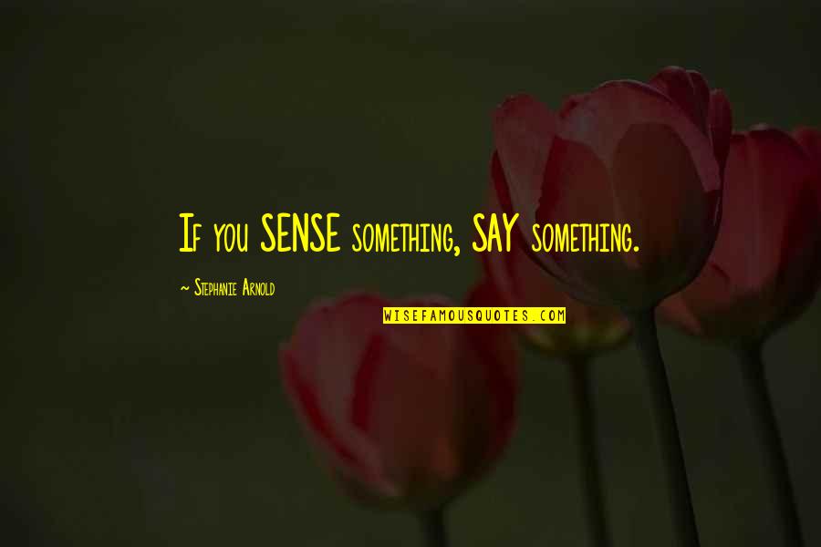Sense Quotes By Stephanie Arnold: If you SENSE something, SAY something.