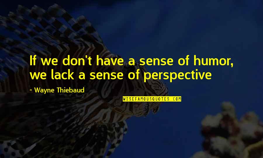 Sense We Have Quotes By Wayne Thiebaud: If we don't have a sense of humor, Sense We Have Quotes By Wayne Thiebaud: If we don't have a sense of humor,