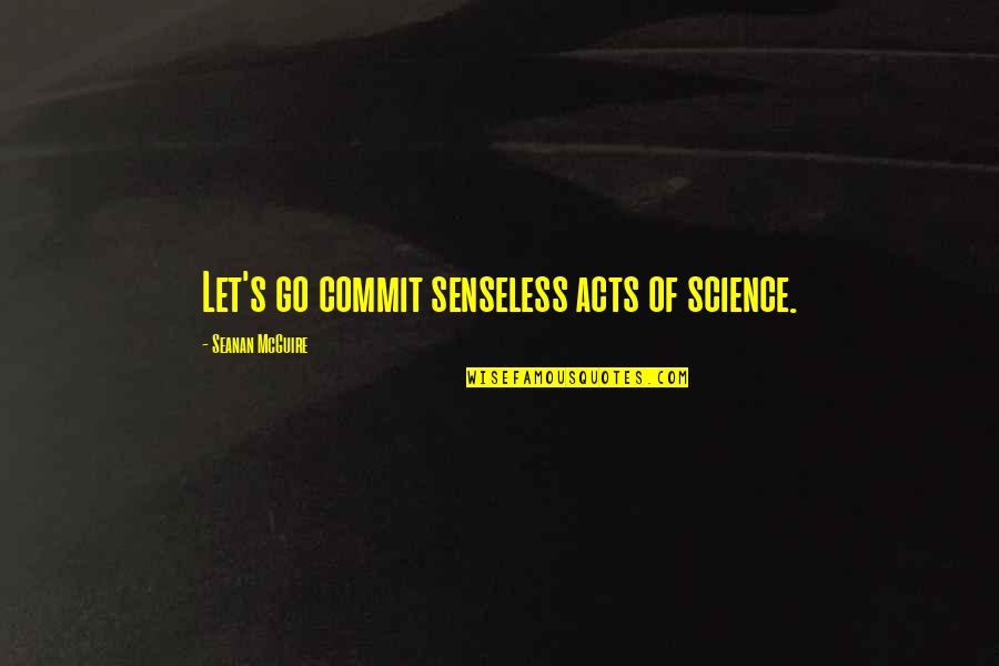 Senseless Acts Quotes By Seanan McGuire: Let's go commit senseless acts of science. Senseless Acts Quotes By Seanan McGuire: Let's go commit senseless acts of science.