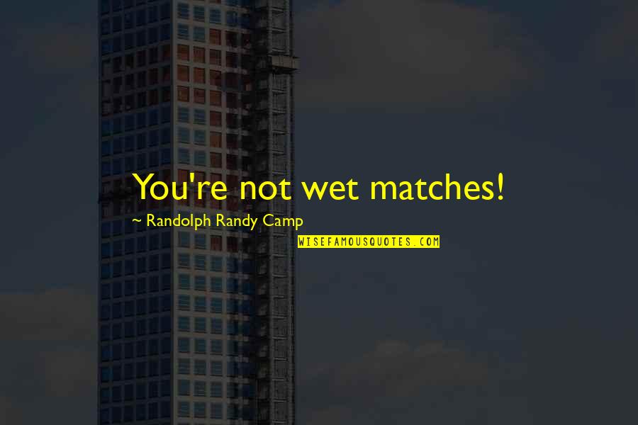 Senseless Killing Quotes By Randolph Randy Camp: You're not wet matches! Senseless Killing Quotes By Randolph Randy Camp: You're not wet matches!