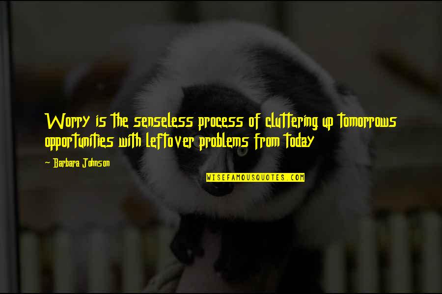 Senseless Quotes By Barbara Johnson: Worry is the senseless process of cluttering up Senseless Quotes By Barbara Johnson: Worry is the senseless process of cluttering up