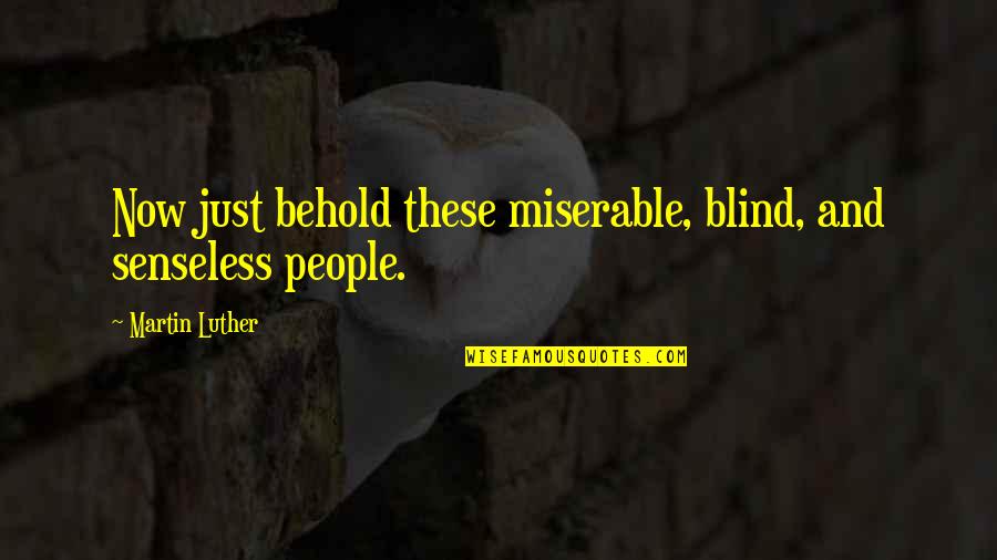 Senseless Quotes By Martin Luther: Now just behold these miserable, blind, and senseless