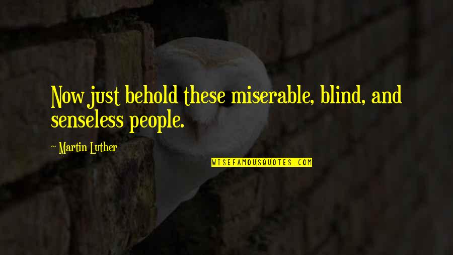 Senseless Quotes By Martin Luther: Now just behold these miserable, blind, and senseless Senseless Quotes By Martin Luther: Now just behold these miserable, blind, and senseless