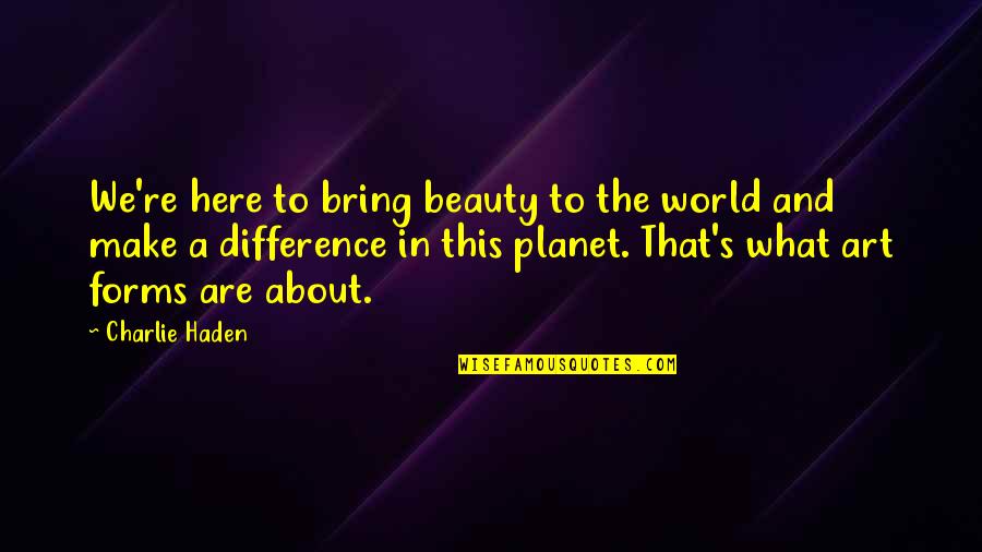Senselessness Book Quotes By Charlie Haden: We're here to bring beauty to the world