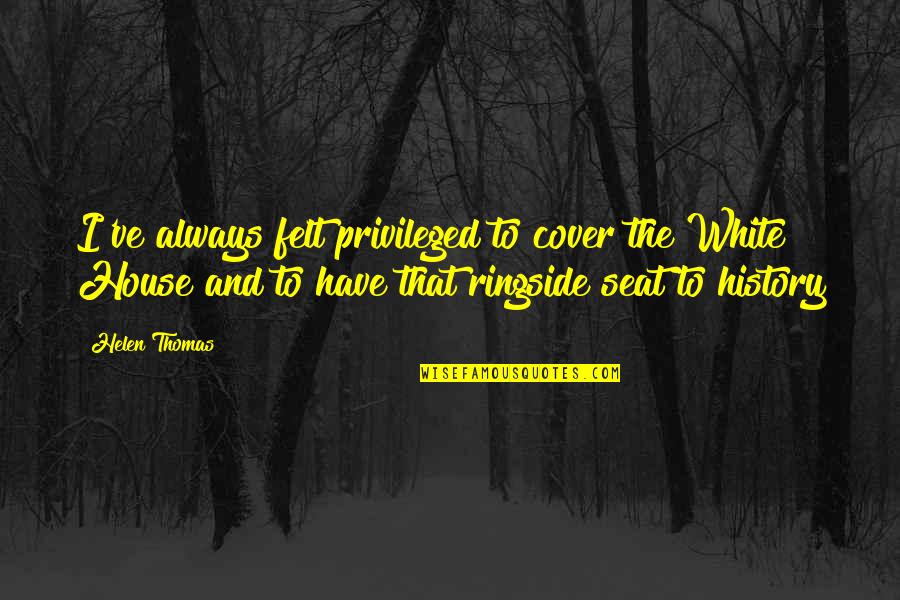 Senses To Print Quotes By Helen Thomas: I've always felt privileged to cover the White Senses To Print Quotes By Helen Thomas: I've always felt privileged to cover the White