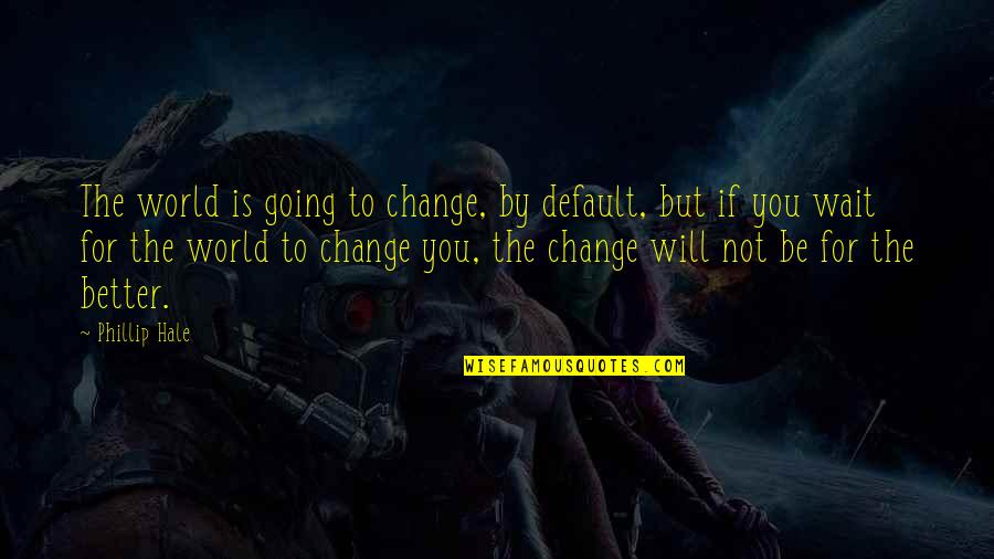 Sensibilitatea Quotes By Phillip Hale: The world is going to change, by default, Sensibilitatea Quotes By Phillip Hale: The world is going to change, by default,