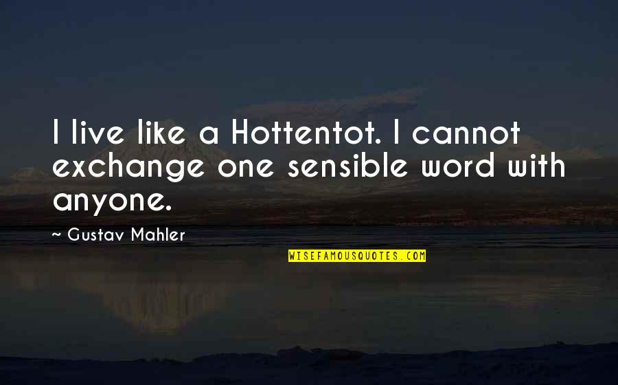 Sensible Quotes By Gustav Mahler: I live like a Hottentot. I cannot exchange
