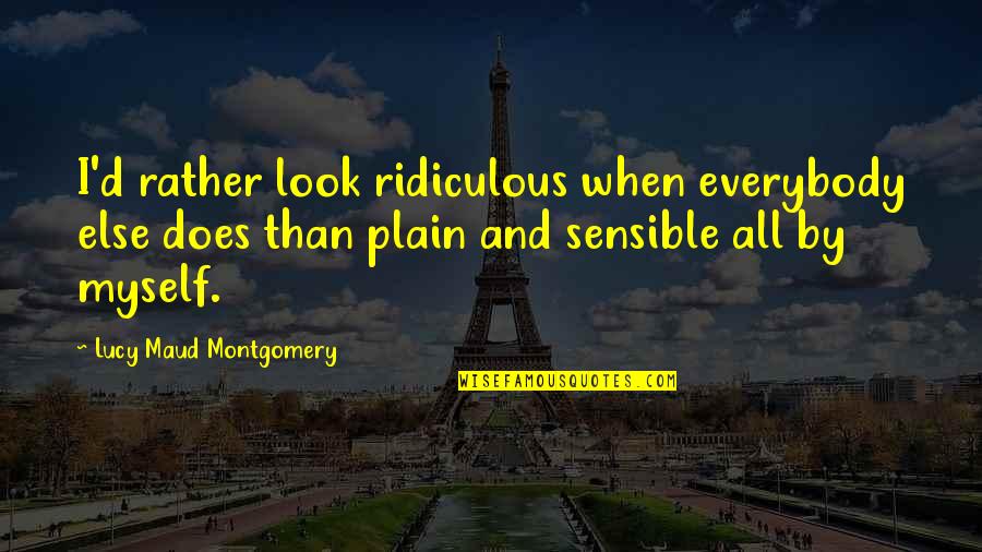 Sensible Quotes By Lucy Maud Montgomery: I'd rather look ridiculous when everybody else does