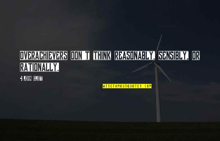 Sensibly Quotes By John Eliot: Overachievers don't think reasonably, sensibly, or rationally.