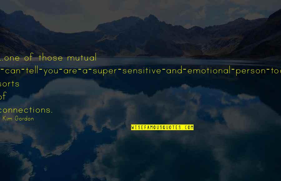 Sensitive Person In Quotes By Kim Gordon: ...one of those mutual I-can-tell-you-are-a-super-sensitive-and-emotional-person-too sorts of connections.