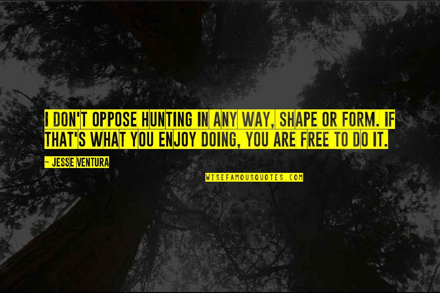 Sensitive Souls Quotes By Jesse Ventura: I don't oppose hunting in any way, shape Sensitive Souls Quotes By Jesse Ventura: I don't oppose hunting in any way, shape