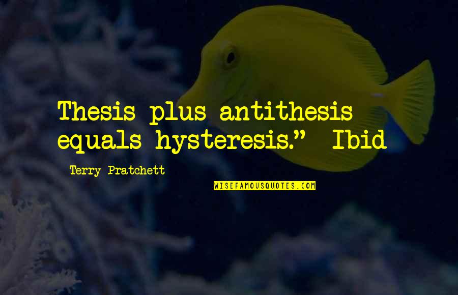 Sensitizes Quotes By Terry Pratchett: Thesis plus antithesis equals hysteresis." -Ibid-