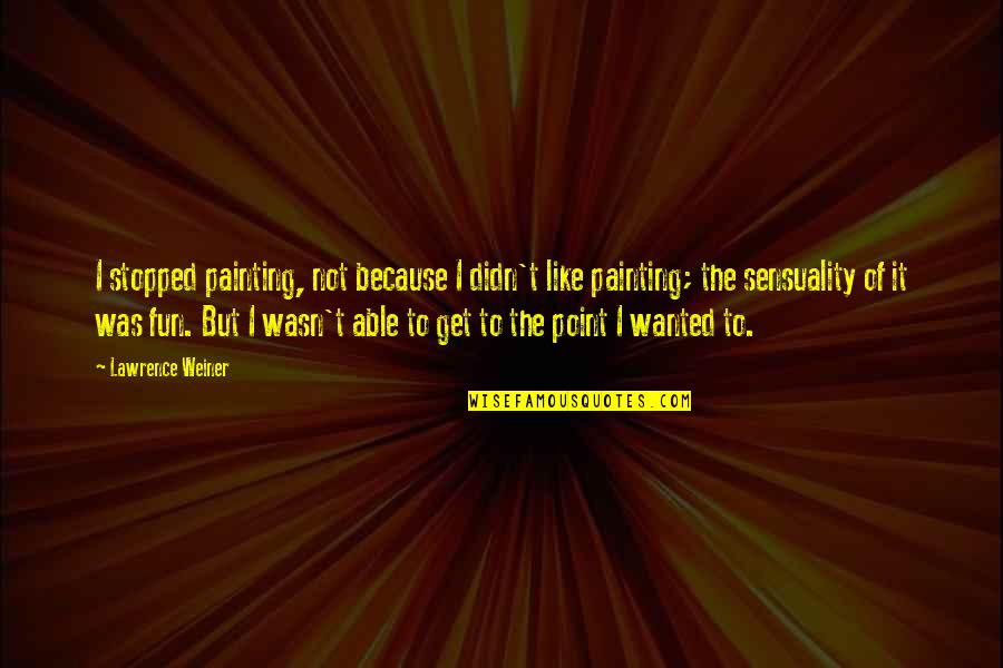 Sensuality Quotes By Lawrence Weiner: I stopped painting, not because I didn't like Sensuality Quotes By Lawrence Weiner: I stopped painting, not because I didn't like