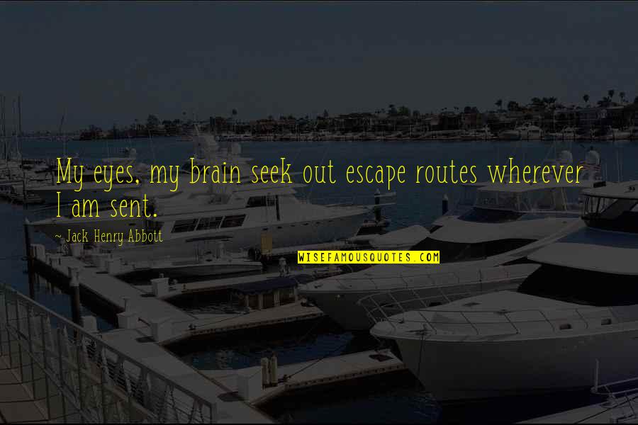 Sent Quotes By Jack Henry Abbott: My eyes, my brain seek out escape routes Sent Quotes By Jack Henry Abbott: My eyes, my brain seek out escape routes